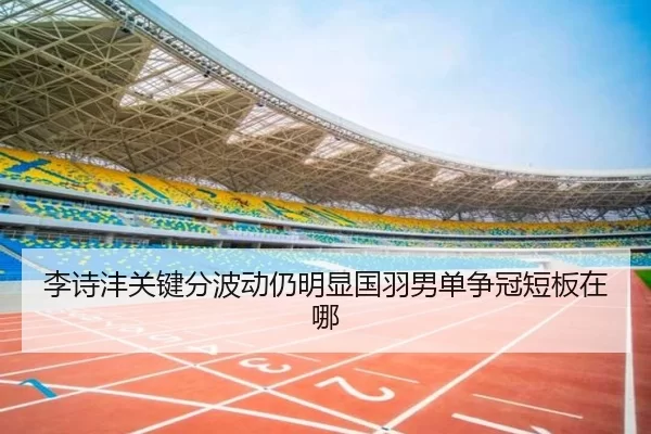 李诗沣关键分波动仍明显国羽男单争冠短板在哪