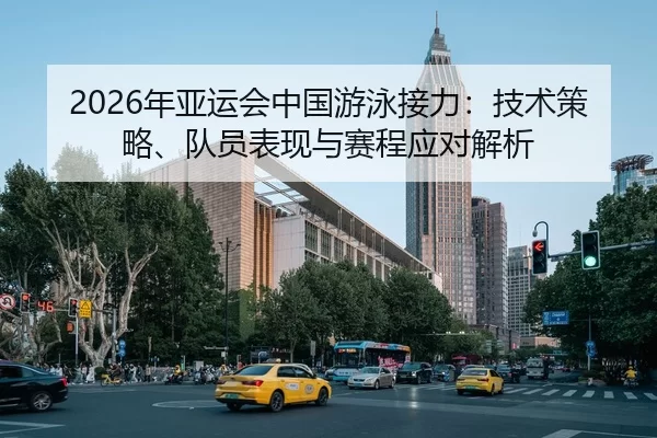 2026年亚运会中国游泳接力：技术策略、队员表现与赛程应对解析