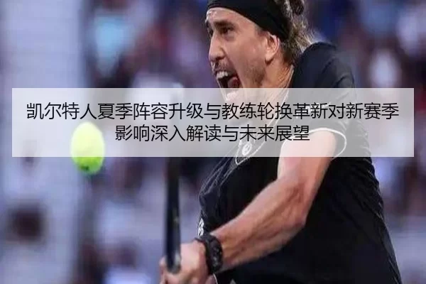 凯尔特人夏季阵容升级与教练轮换革新对新赛季影响深入解读与未来展望