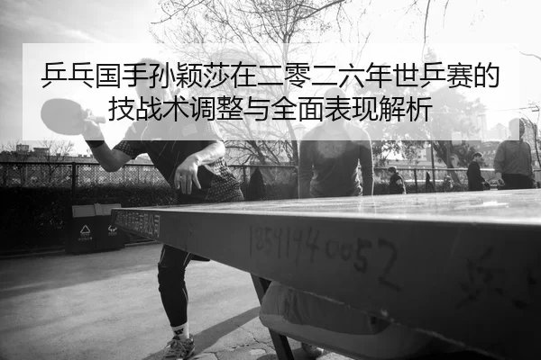ping-pang-guo-shou-sun-ying-sha-zai-er-ling-er-liu-nian-shi-ping-sai-de-ji-zhan-shu-tiao-zheng-yu-quan-mian-biao-xian-2-521.jpg
