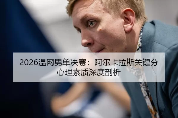 2026温网男单决赛：阿尔卡拉斯关键分心理素质深度剖析
